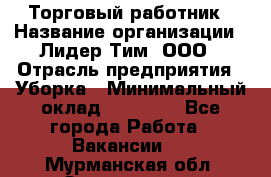 Торговый работник › Название организации ­ Лидер Тим, ООО › Отрасль предприятия ­ Уборка › Минимальный оклад ­ 31 000 - Все города Работа » Вакансии   . Мурманская обл.,Оленегорск г.
